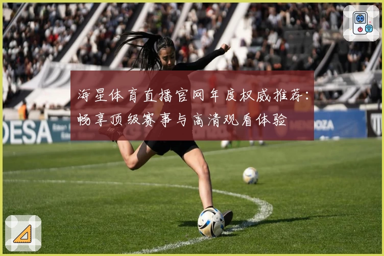 海星体育直播官网年度权威推荐：畅享顶级赛事与高清观看体验