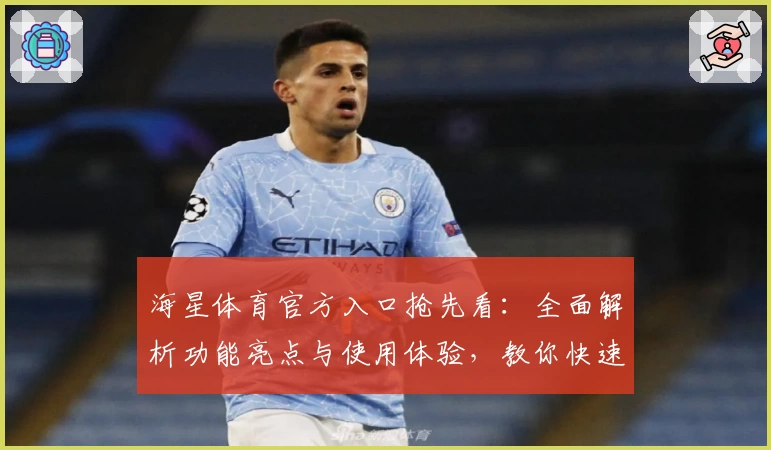 海星体育官方入口抢先看：全面解析功能亮点与使用体验，教你快速上手新手指南