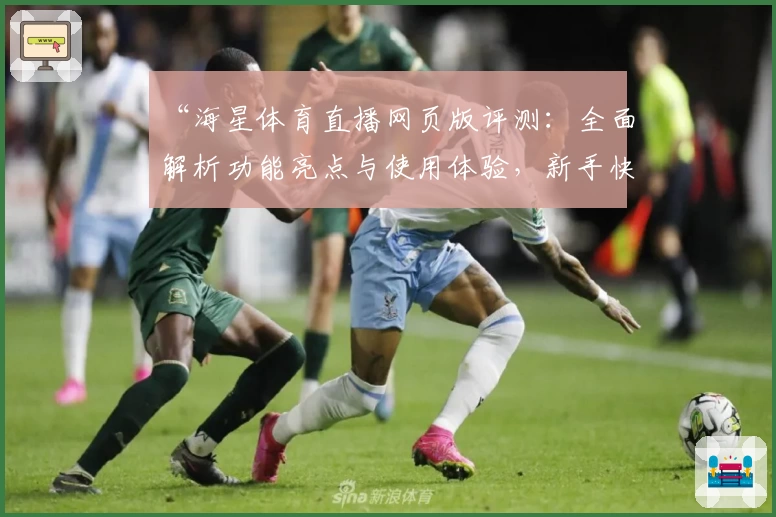 “海星体育直播网页版评测：全面解析功能亮点与使用体验，新手快速上手指南”