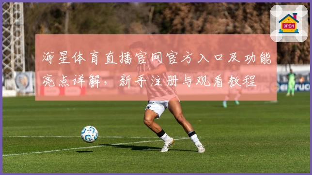 海星体育直播官网官方入口及功能亮点详解，新手注册与观看教程