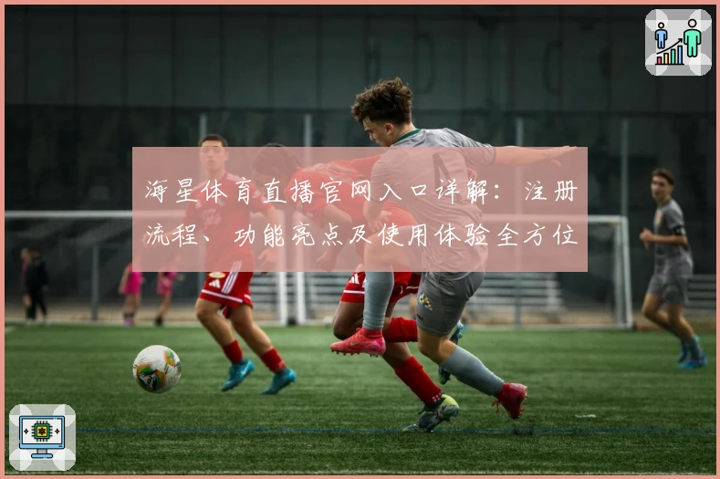 海星体育直播官网入口详解：注册流程、功能亮点及使用体验全方位解析