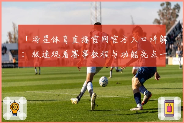 「海星体育直播官网官方入口详解：极速观看赛事教程与功能亮点一览」