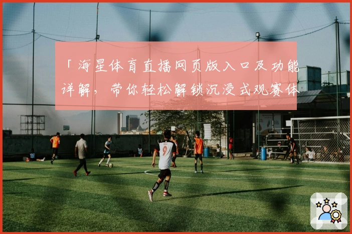 「海星体育直播网页版入口及功能详解，带你轻松解锁沉浸式观赛体验」