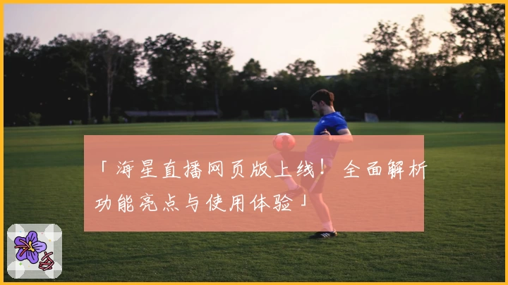 「海星直播网页版上线！全面解析功能亮点与使用体验」