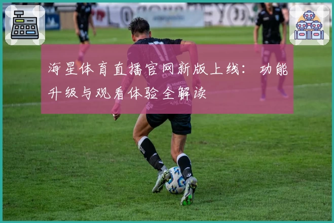 海星体育直播官网新版上线：功能升级与观看体验全解读