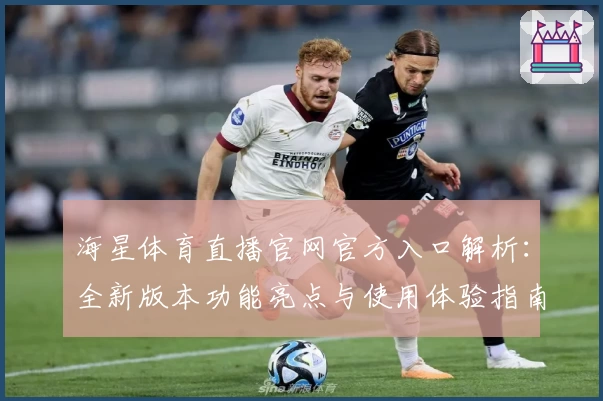 海星体育直播官网官方入口解析：全新版本功能亮点与使用体验指南