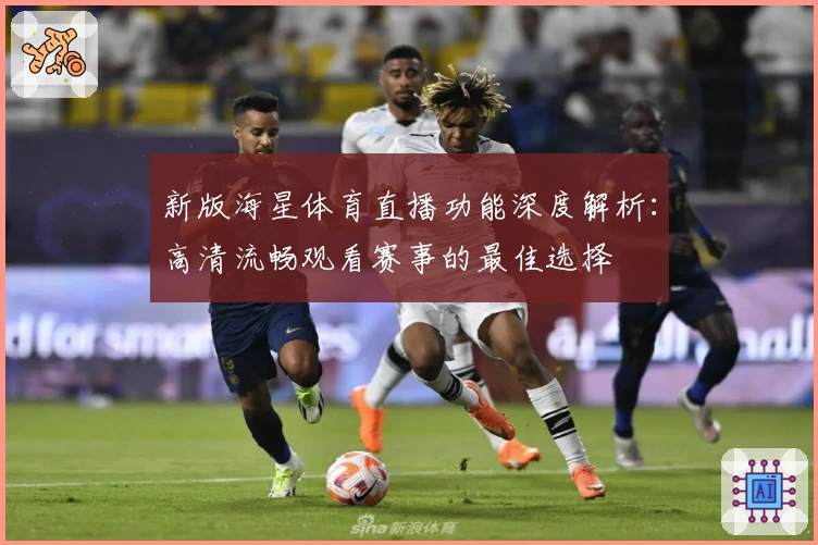 新版海星体育直播功能深度解析:高清流畅观看赛事的最佳选择