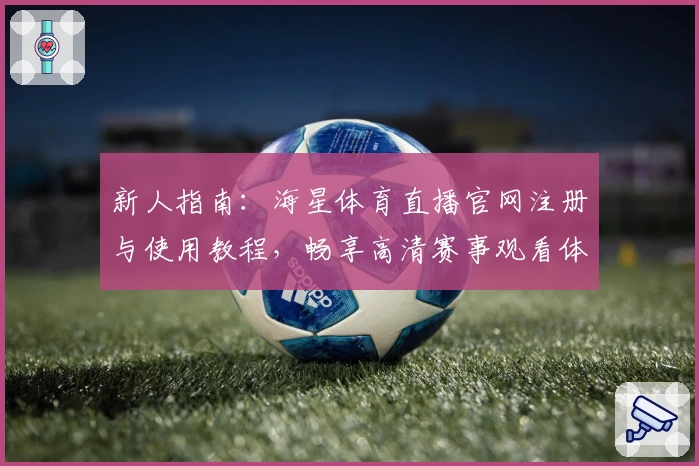 新人指南：海星体育直播官网注册与使用教程，畅享高清赛事观看体验
