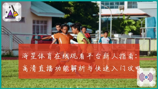 海星体育在线观看平台新人指南：高清直播功能解析与快速入门攻略