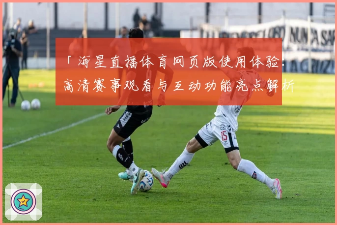 「海星直播体育网页版使用体验：高清赛事观看与互动功能亮点解析」