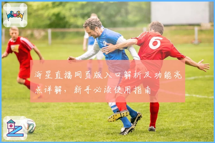 海星直播网页版入口解析及功能亮点详解，新手必读使用指南