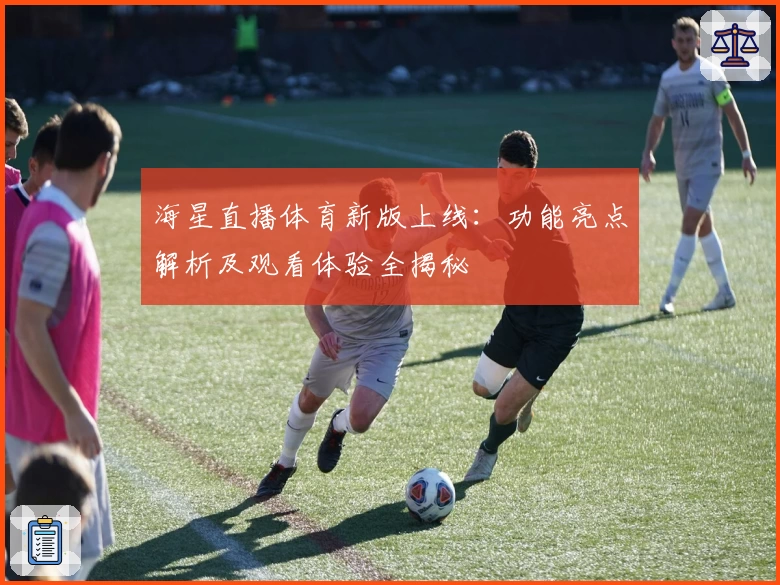 海星直播体育新版上线：功能亮点解析及观看体验全揭秘