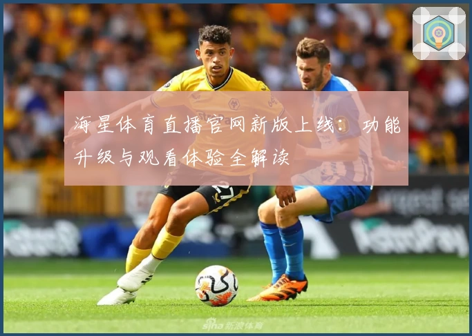 海星体育直播官网新版上线：功能升级与观看体验全解读