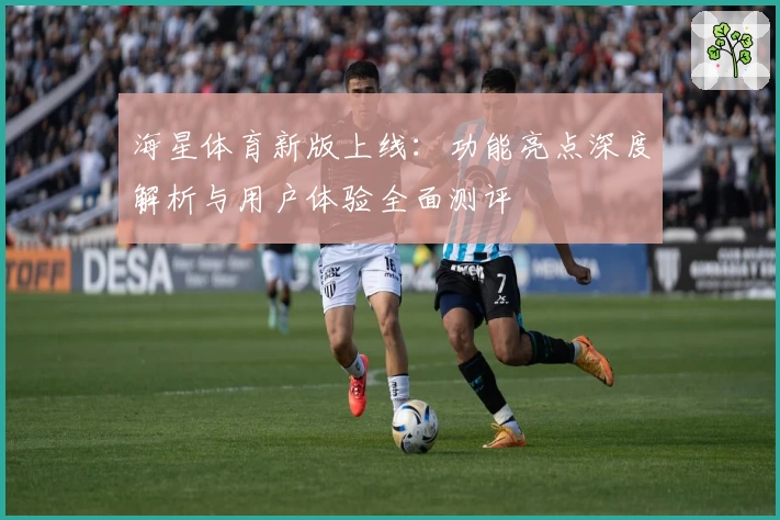 海星体育新版上线：功能亮点深度解析与用户体验全面测评