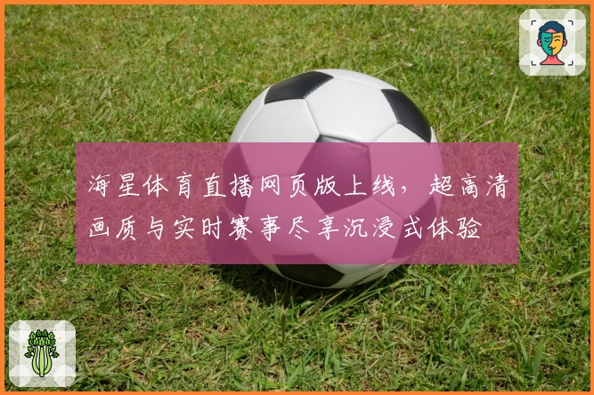 海星体育直播网页版上线，超高清画质与实时赛事尽享沉浸式体验