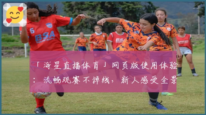 「海星直播体育」网页版使用体验：流畅观赛不掉线，新人感受全景观赛乐趣