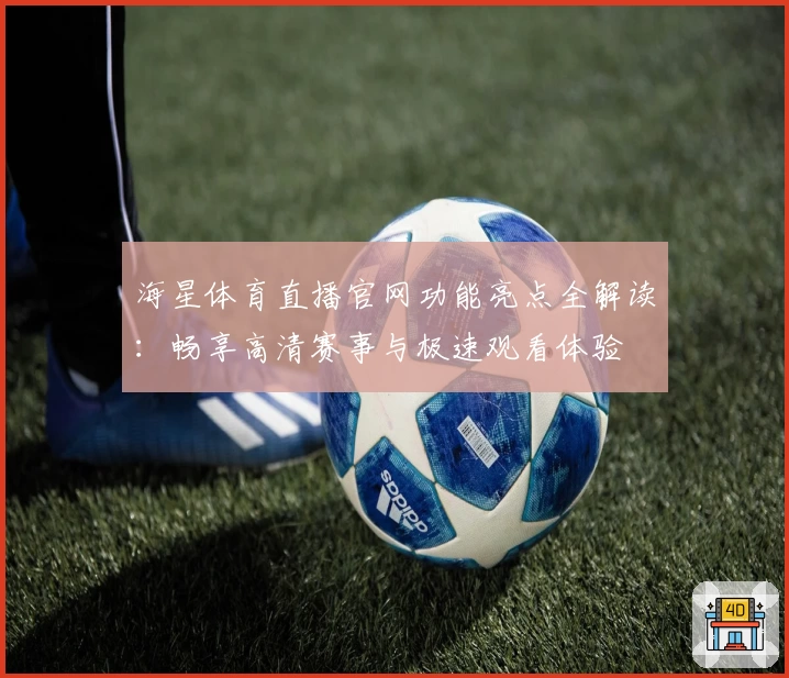 海星体育直播官网功能亮点全解读：畅享高清赛事与极速观看体验