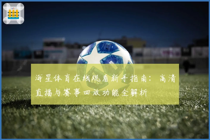 海星体育在线观看新手指南：高清直播与赛事回放功能全解析