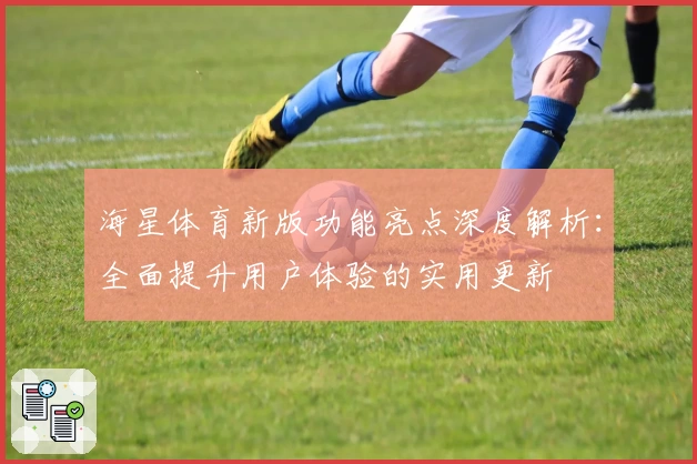 海星体育新版功能亮点深度解析：全面提升用户体验的实用更新