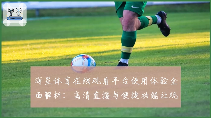 海星体育在线观看平台使用体验全面解析：高清直播与便捷功能让观赛更畅快