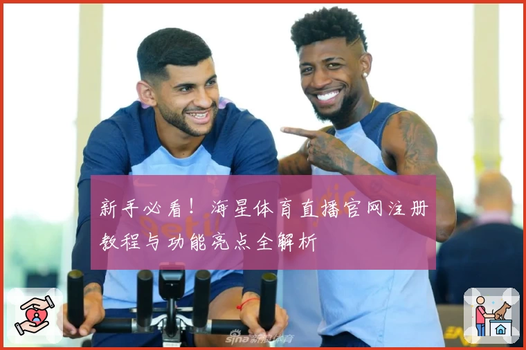 新手必看!海星体育直播官网注册教程与功能亮点全解析