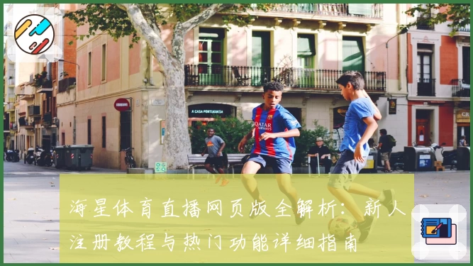 海星体育直播网页版全解析：新人注册教程与热门功能详细指南
