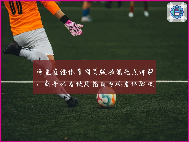 海星直播体育网页版功能亮点详解,新手必看使用指南与观看体验攻略