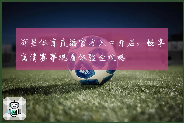 海星体育直播官方入口开启，畅享高清赛事观看体验全攻略