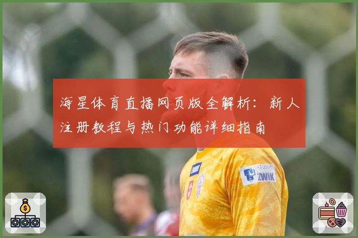 海星体育直播网页版全解析：新人注册教程与热门功能详细指南
