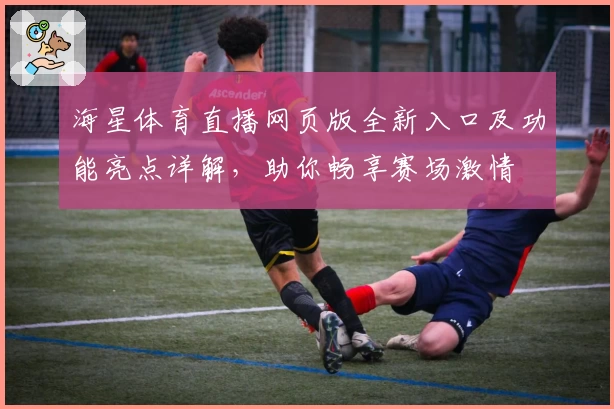 海星体育直播网页版全新入口及功能亮点详解，助你畅享赛场激情