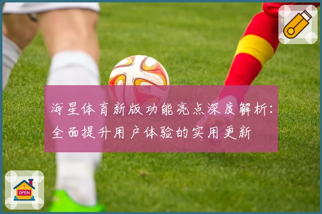 海星体育新版功能亮点深度解析：全面提升用户体验的实用更新