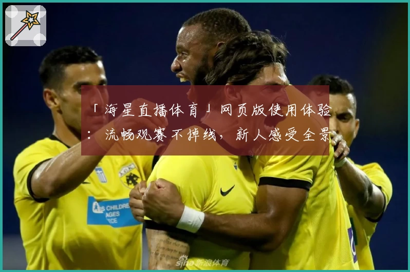 「海星直播体育」网页版使用体验：流畅观赛不掉线，新人感受全景观赛乐趣